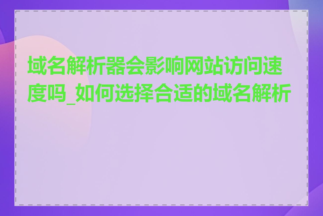 域名解析器会影响网站访问速度吗_如何选择合适的域名解析器