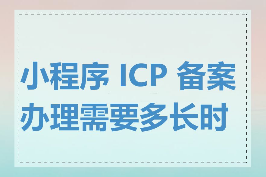 小程序 ICP 备案办理需要多长时间