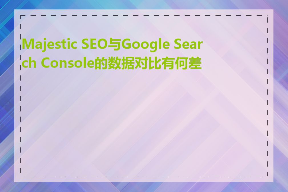 Majestic SEO与Google Search Console的数据对比有何差异