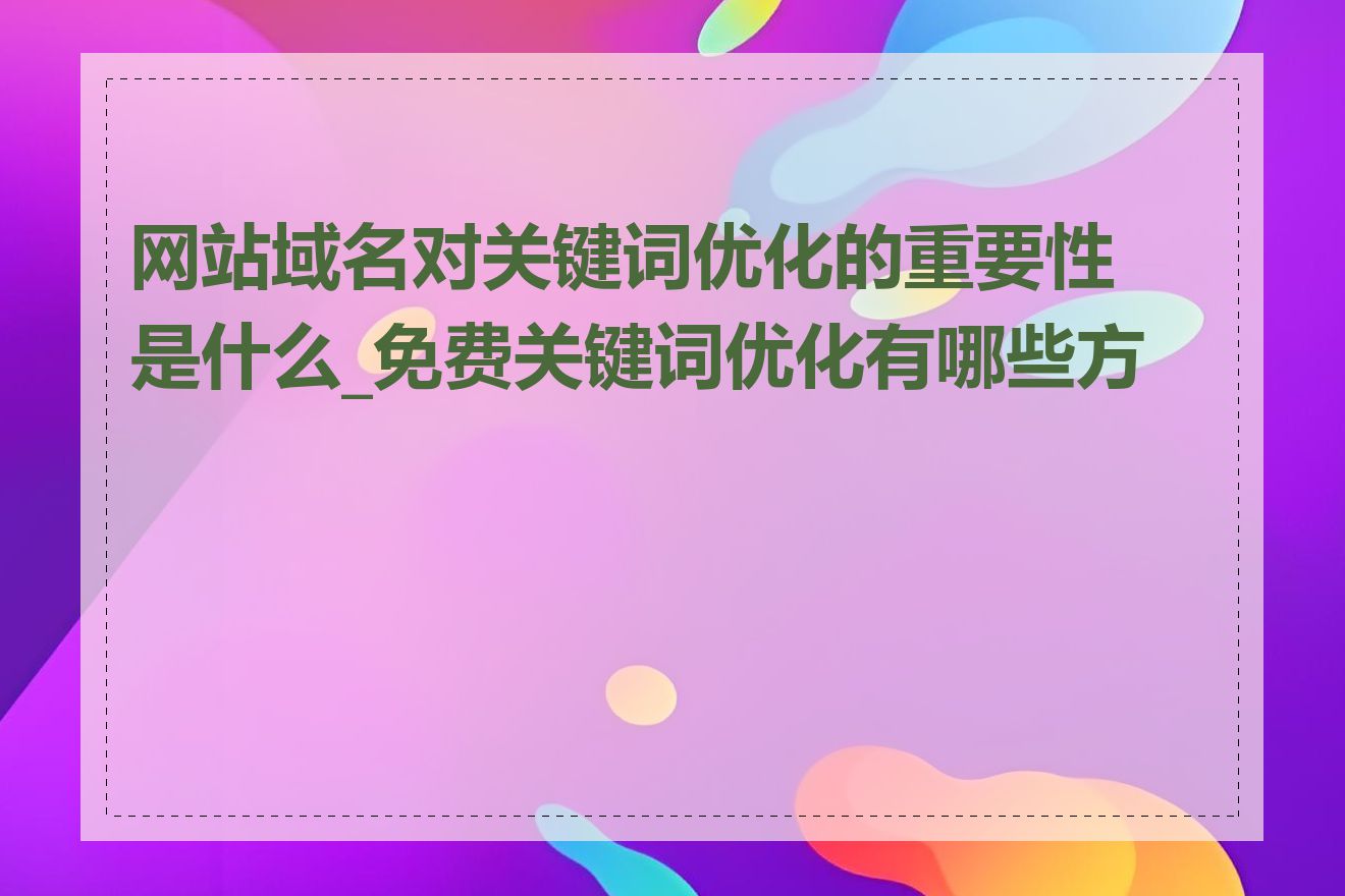 网站域名对关键词优化的重要性是什么_免费关键词优化有哪些方法