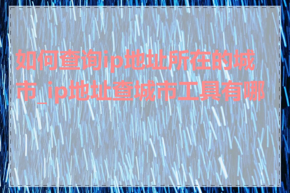 如何查询ip地址所在的城市_ip地址查城市工具有哪些