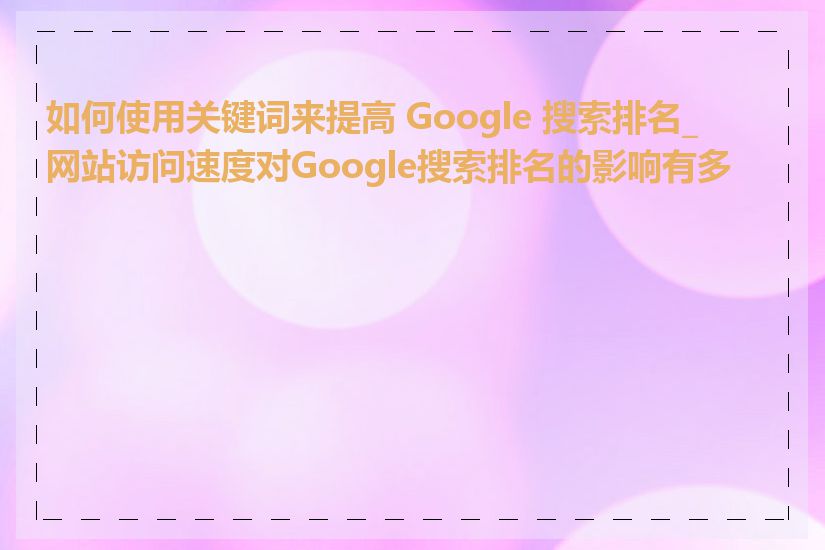 如何使用关键词来提高 Google 搜索排名_网站访问速度对Google搜索排名的影响有多大