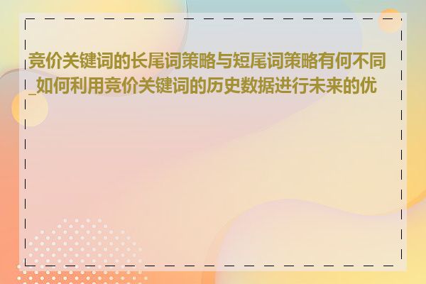 竞价关键词的长尾词策略与短尾词策略有何不同_如何利用竞价关键词的历史数据进行未来的优化