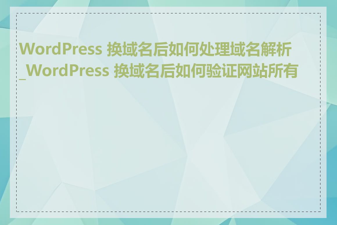 WordPress 换域名后如何处理域名解析_WordPress 换域名后如何验证网站所有权