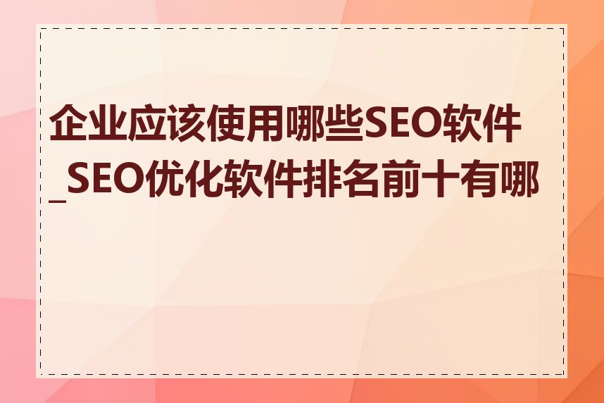 企业应该使用哪些SEO软件_SEO优化软件排名前十有哪些