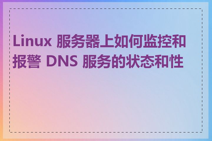 Linux 服务器上如何监控和报警 DNS 服务的状态和性能