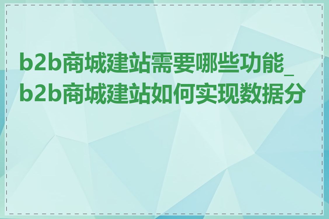 b2b商城建站需要哪些功能_b2b商城建站如何实现数据分析