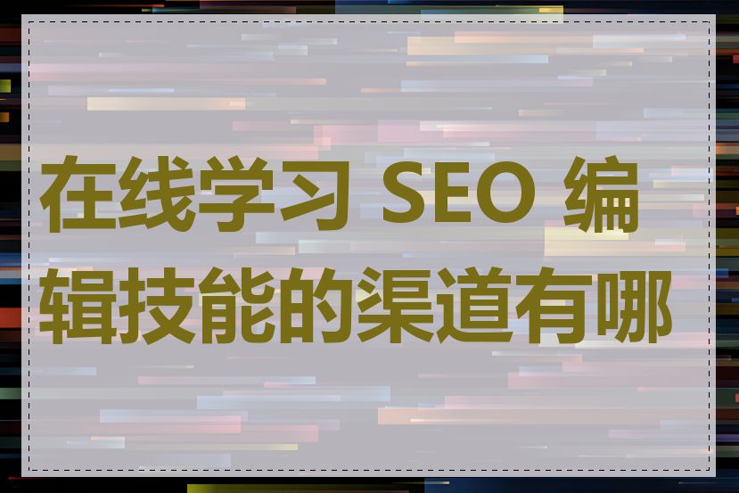 在线学习 SEO 编辑技能的渠道有哪些