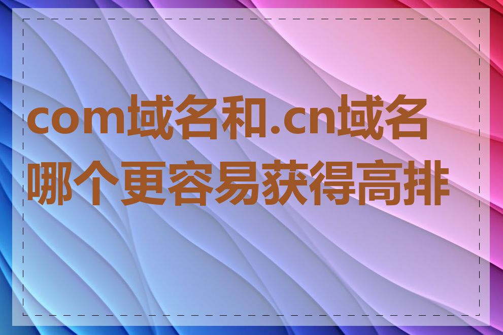 com域名和.cn域名哪个更容易获得高排名