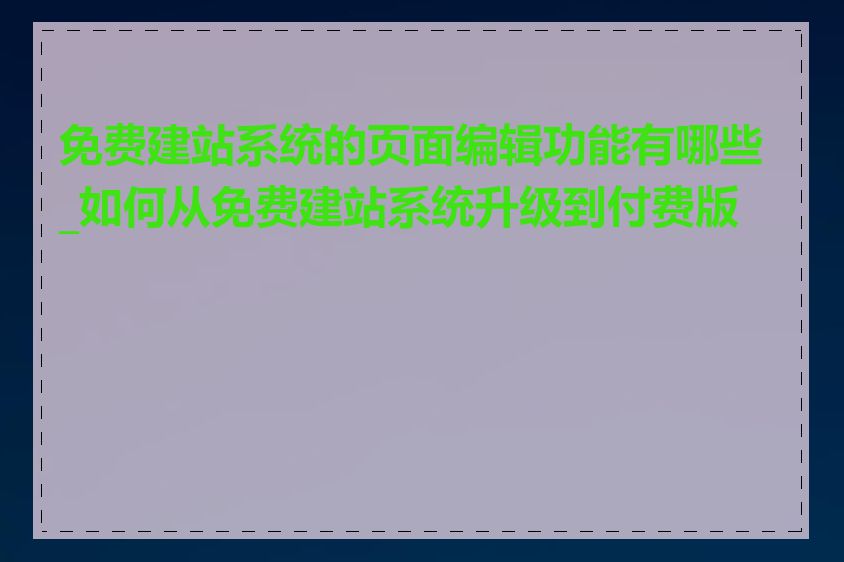 免费建站系统的页面编辑功能有哪些_如何从免费建站系统升级到付费版本