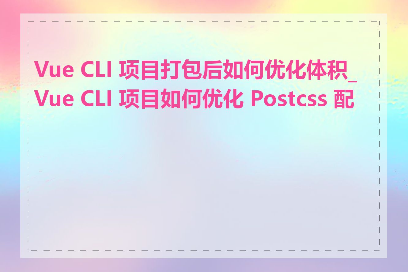 Vue CLI 项目打包后如何优化体积_Vue CLI 项目如何优化 Postcss 配置