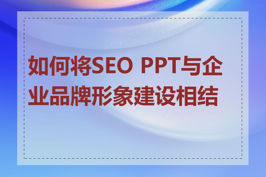 如何将SEO PPT与企业品牌形象建设相结合