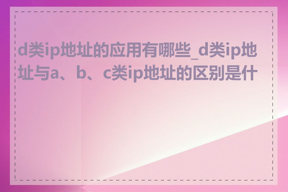 d类ip地址的应用有哪些_d类ip地址与a、b、c类ip地址的区别是什么