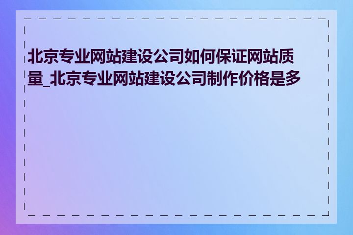 北京专业网站建设公司如何保证网站质量_北京专业网站建设公司制作价格是多少