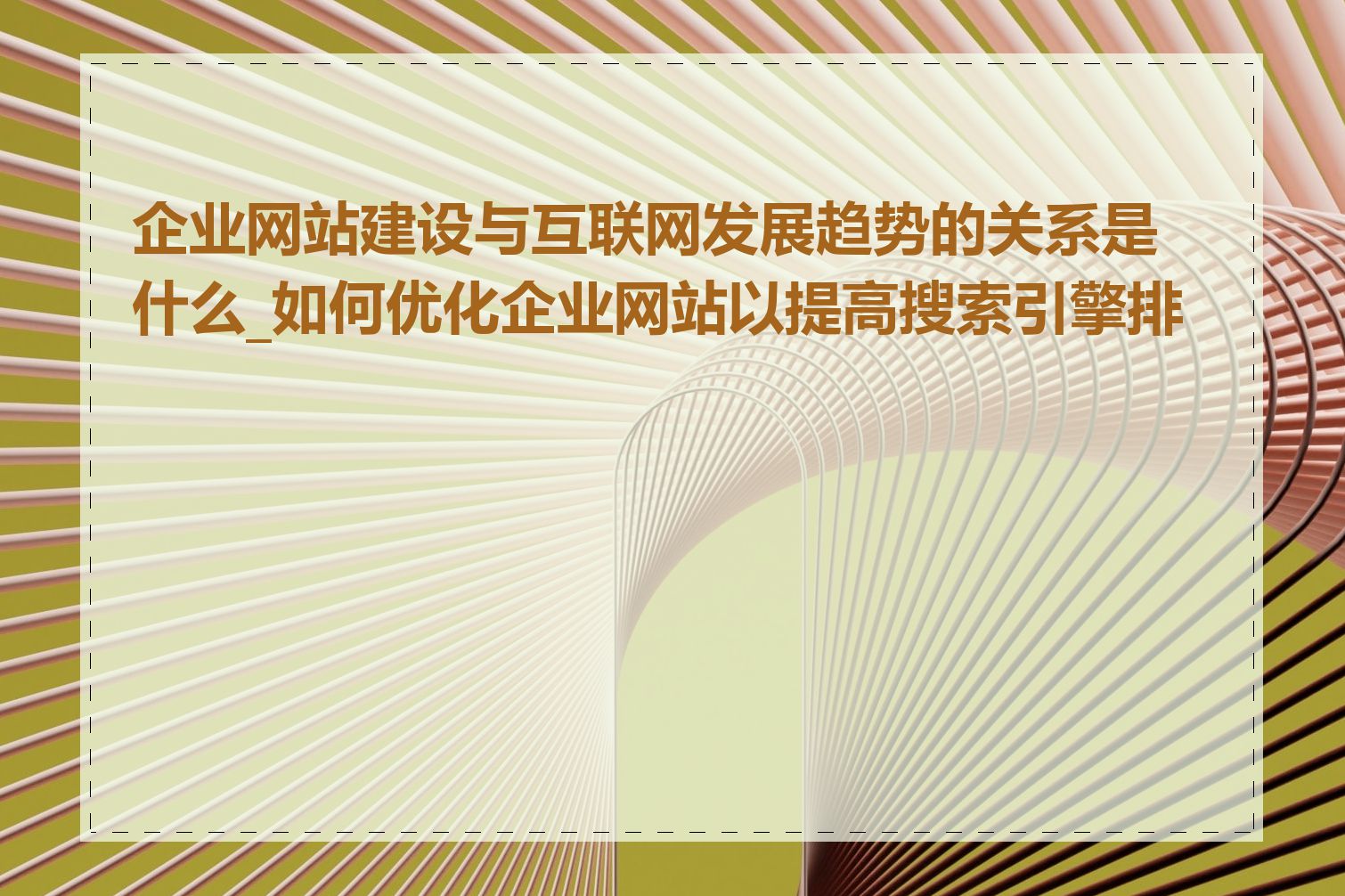 企业网站建设与互联网发展趋势的关系是什么_如何优化企业网站以提高搜索引擎排名