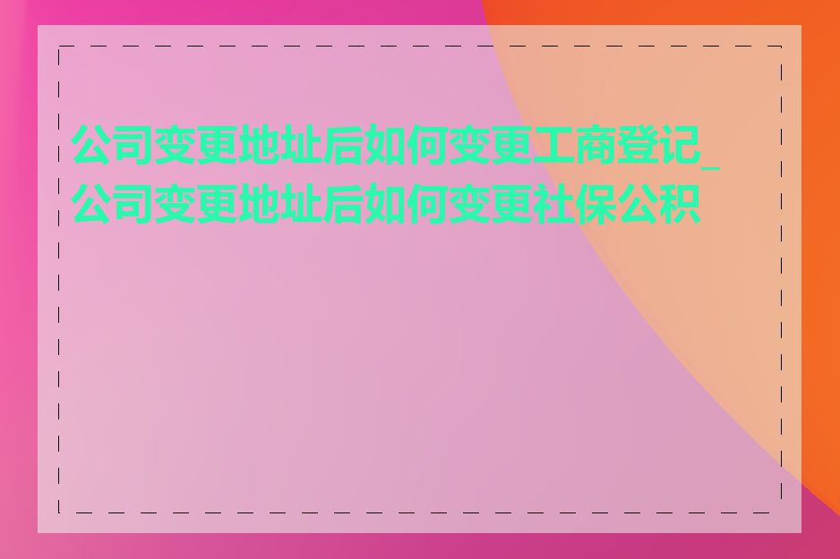 公司变更地址后如何变更工商登记_公司变更地址后如何变更社保公积金