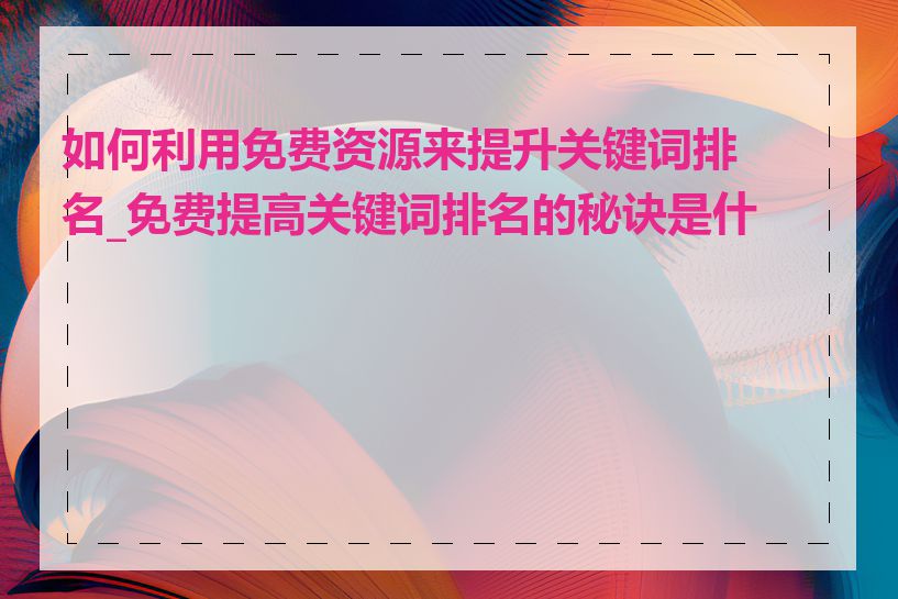 如何利用免费资源来提升关键词排名_免费提高关键词排名的秘诀是什么