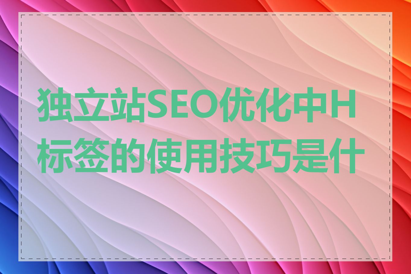 独立站SEO优化中H标签的使用技巧是什么