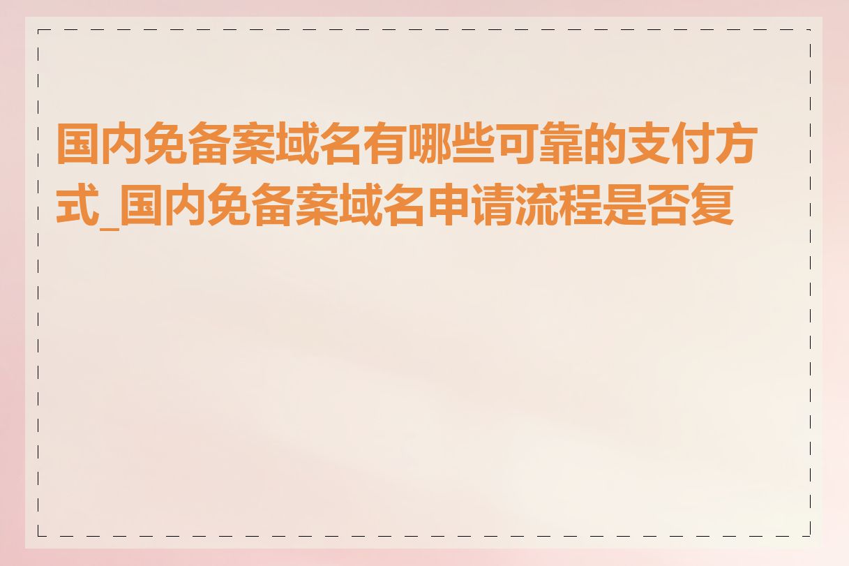 国内免备案域名有哪些可靠的支付方式_国内免备案域名申请流程是否复杂