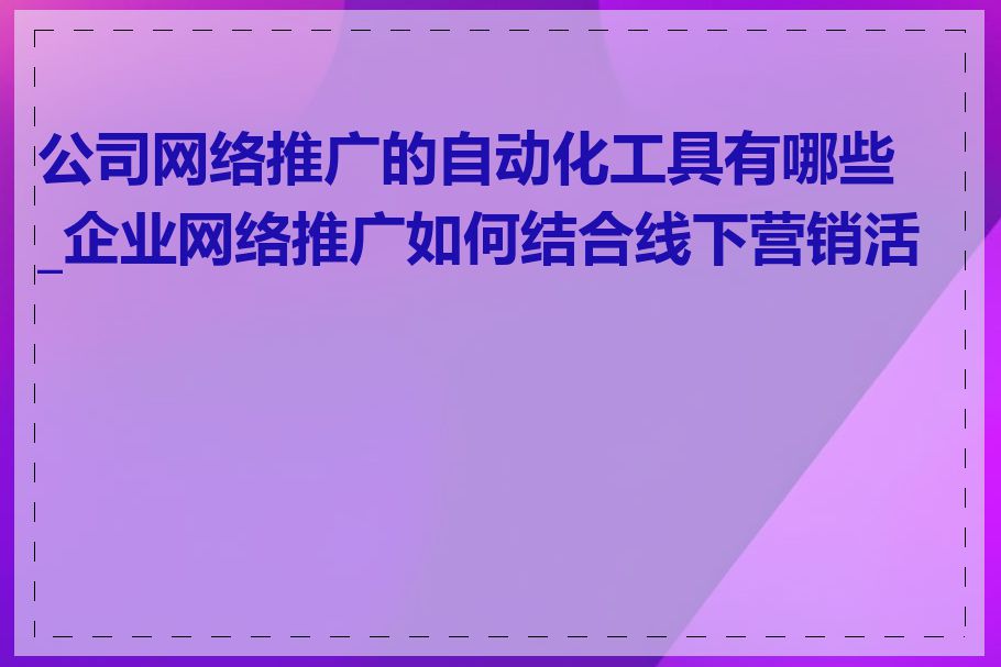 公司网络推广的自动化工具有哪些_企业网络推广如何结合线下营销活动