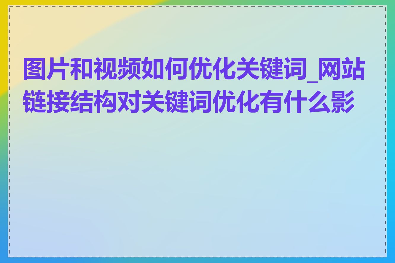 图片和视频如何优化关键词_网站链接结构对关键词优化有什么影响