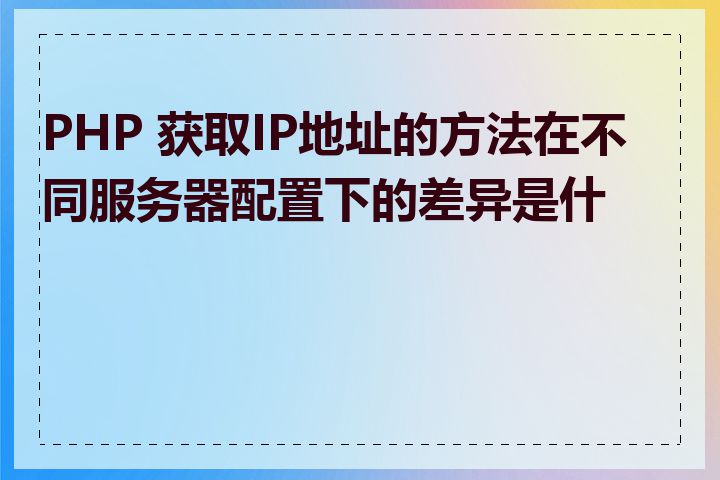 PHP 获取IP地址的方法在不同服务器配置下的差异是什么