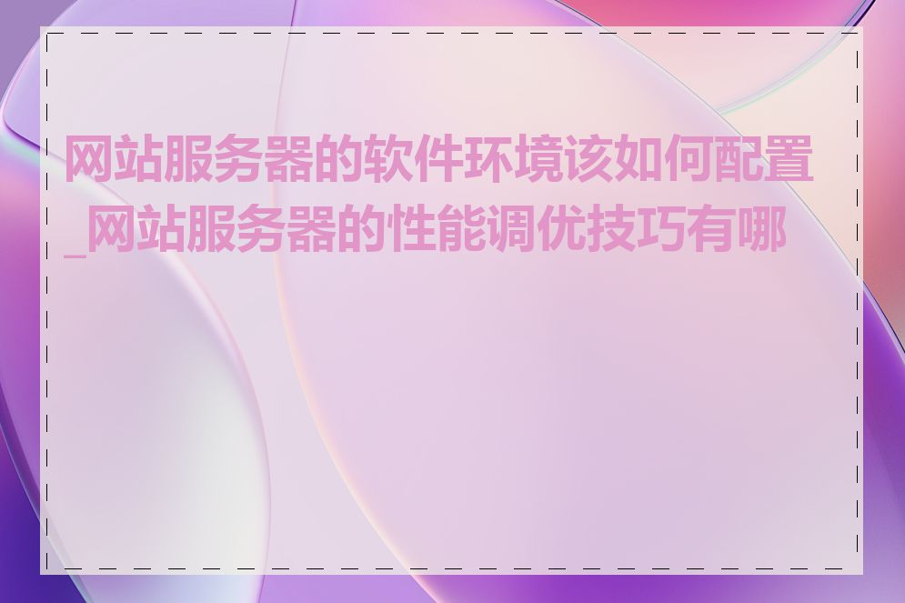 网站服务器的软件环境该如何配置_网站服务器的性能调优技巧有哪些