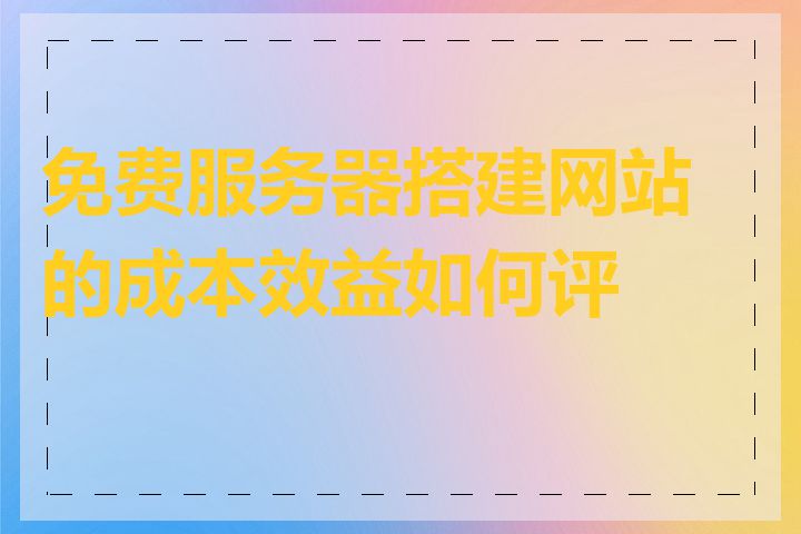 免费服务器搭建网站的成本效益如何评估