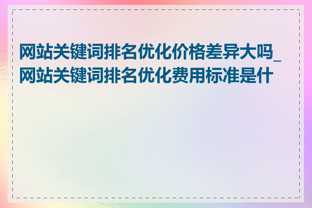 网站关键词排名优化价格差异大吗_网站关键词排名优化费用标准是什么