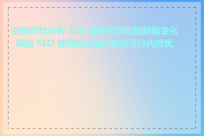 如何对比分析 SEO 被降权前后的数据变化_网站 SEO 被降权后应该如何进行内部优化