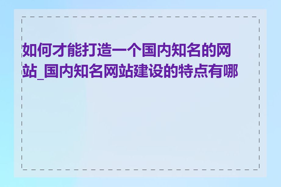 如何才能打造一个国内知名的网站_国内知名网站建设的特点有哪些