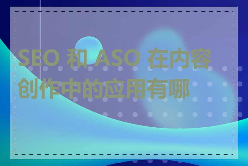 SEO 和 ASO 在内容创作中的应用有哪些