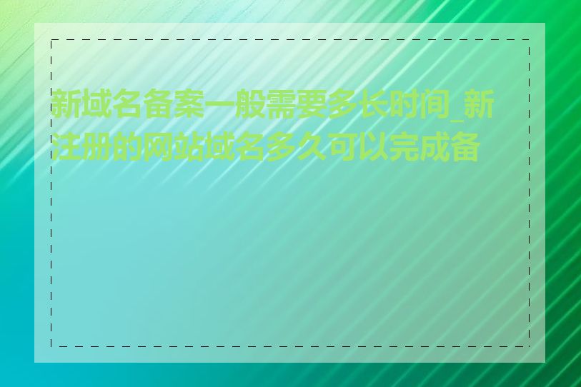 新域名备案一般需要多长时间_新注册的网站域名多久可以完成备案