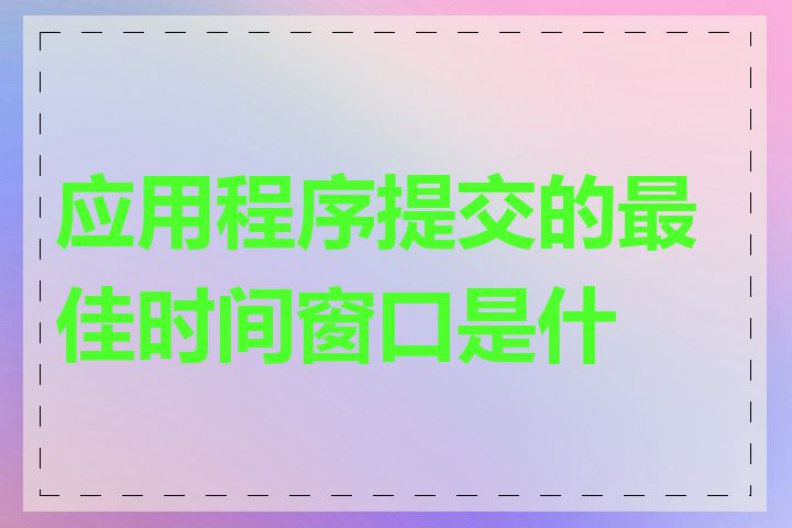 应用程序提交的最佳时间窗口是什么