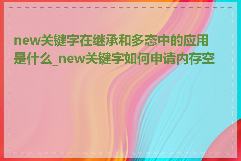 new关键字在继承和多态中的应用是什么_new关键字如何申请内存空间