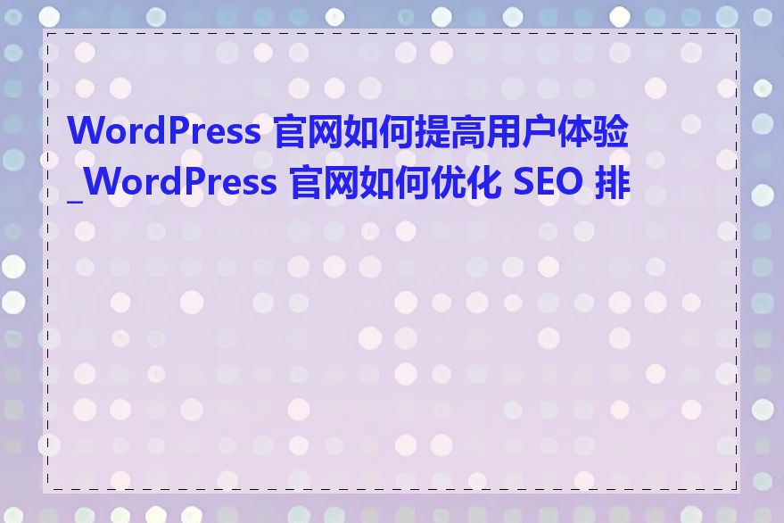 WordPress 官网如何提高用户体验_WordPress 官网如何优化 SEO 排名