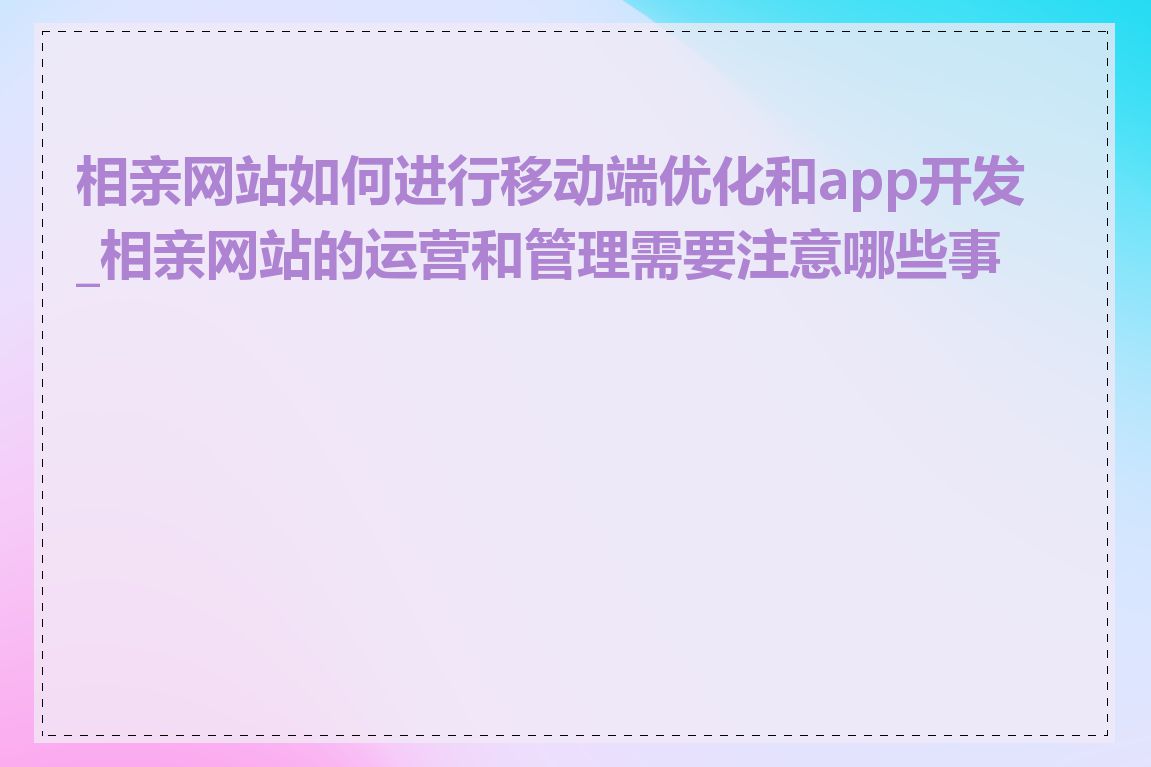 相亲网站如何进行移动端优化和app开发_相亲网站的运营和管理需要注意哪些事项