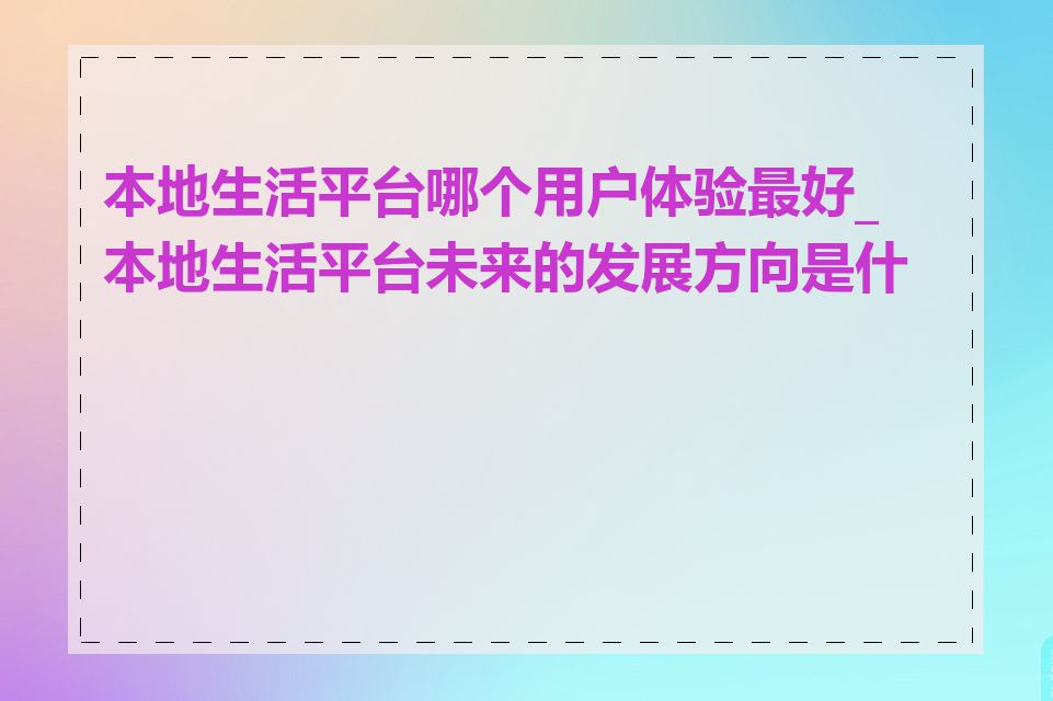 本地生活平台哪个用户体验最好_本地生活平台未来的发展方向是什么