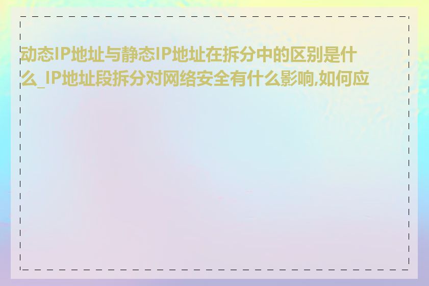 动态IP地址与静态IP地址在拆分中的区别是什么_IP地址段拆分对网络安全有什么影响,如何应对