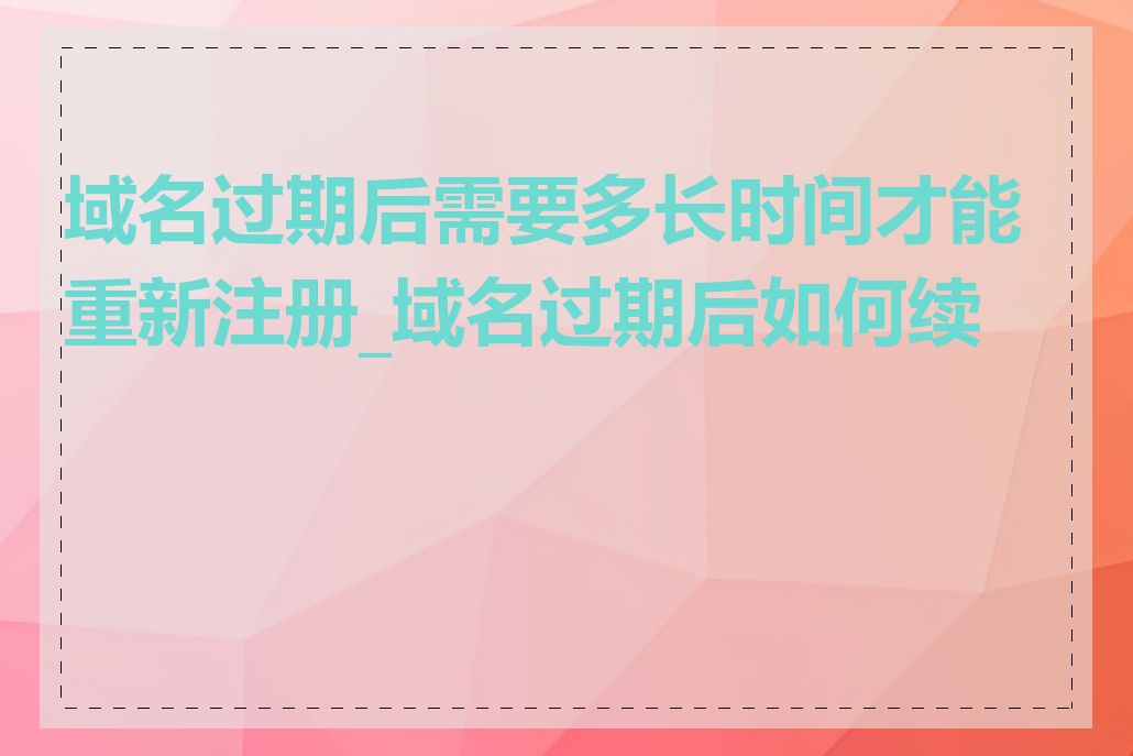 域名过期后需要多长时间才能重新注册_域名过期后如何续费