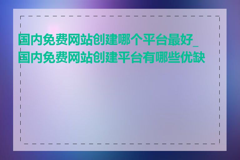 国内免费网站创建哪个平台最好_国内免费网站创建平台有哪些优缺点