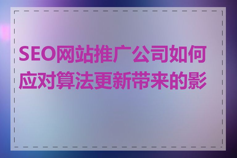 SEO网站推广公司如何应对算法更新带来的影响