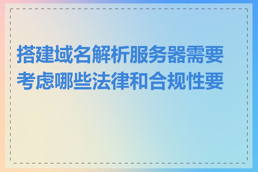 搭建域名解析服务器需要考虑哪些法律和合规性要求