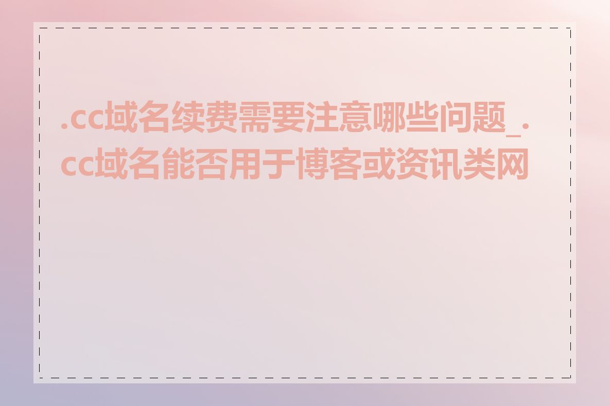 .cc域名续费需要注意哪些问题_.cc域名能否用于博客或资讯类网站