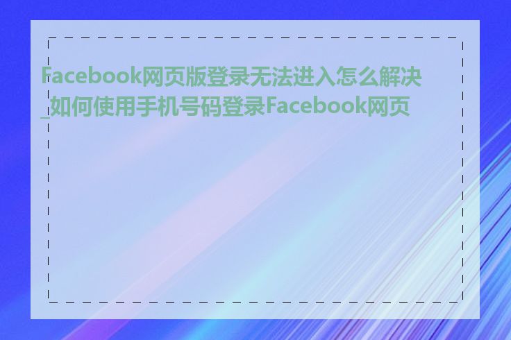 Facebook网页版登录无法进入怎么解决_如何使用手机号码登录Facebook网页版