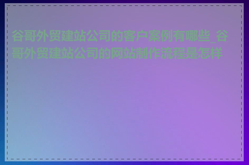 谷哥外贸建站公司的客户案例有哪些_谷哥外贸建站公司的网站制作流程是怎样的