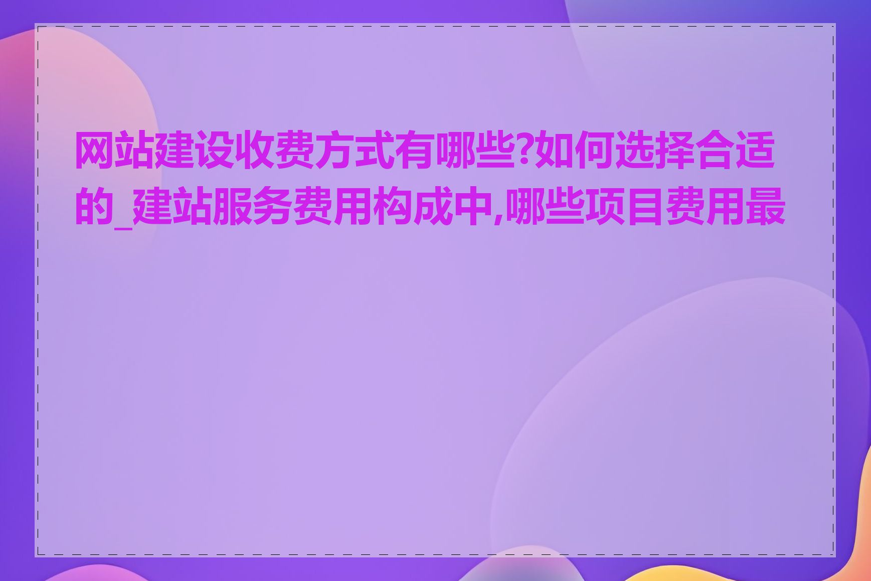 网站建设收费方式有哪些?如何选择合适的_建站服务费用构成中,哪些项目费用最高