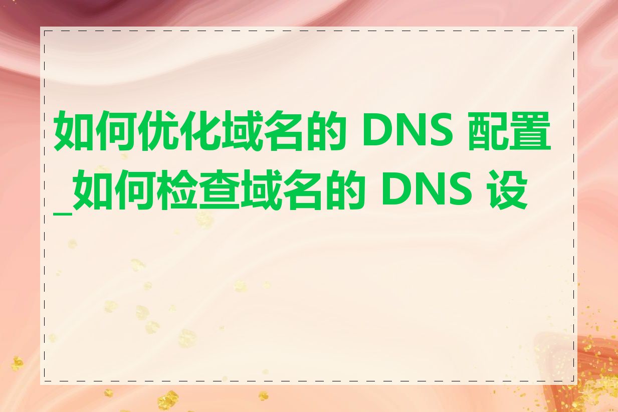 如何优化域名的 DNS 配置_如何检查域名的 DNS 设置