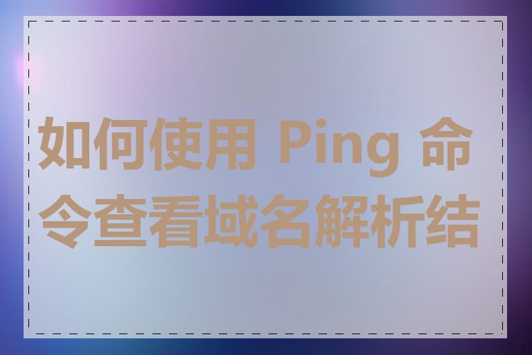 如何使用 Ping 命令查看域名解析结果