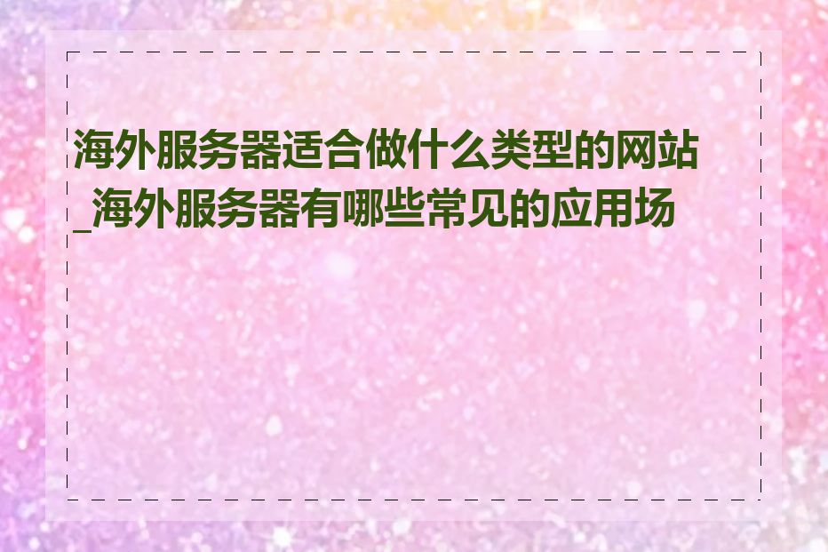 海外服务器适合做什么类型的网站_海外服务器有哪些常见的应用场景